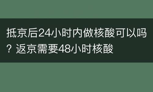 抵京后24小时内做核酸可以吗? 返京需要48小时核酸