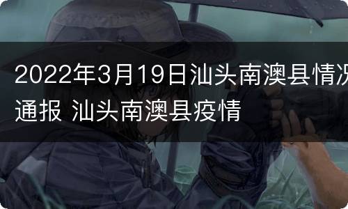 2022年3月19日汕头南澳县情况通报 汕头南澳县疫情