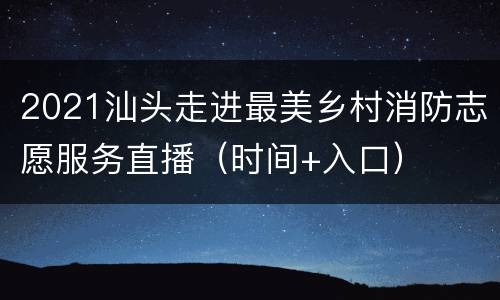 2021汕头走进最美乡村消防志愿服务直播（时间+入口）
