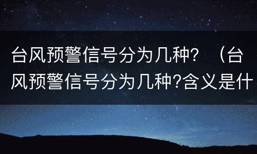 台风预警信号分为几种？（台风预警信号分为几种?含义是什么）