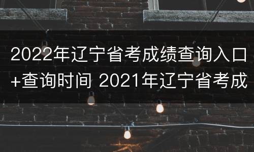 2022年辽宁省考成绩查询入口+查询时间 2021年辽宁省考成绩查询入口