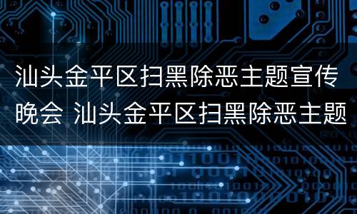 汕头金平区扫黑除恶主题宣传晚会 汕头金平区扫黑除恶主题宣传晚会直播