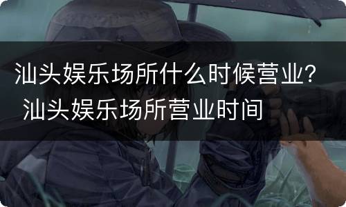 汕头娱乐场所什么时候营业？ 汕头娱乐场所营业时间