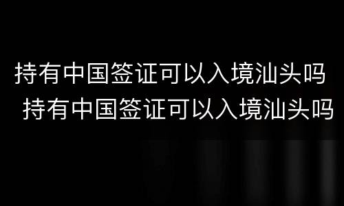 持有中国签证可以入境汕头吗 持有中国签证可以入境汕头吗