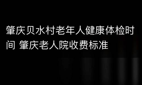 肇庆贝水村老年人健康体检时间 肇庆老人院收费标准