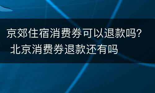 京郊住宿消费券可以退款吗？ 北京消费券退款还有吗