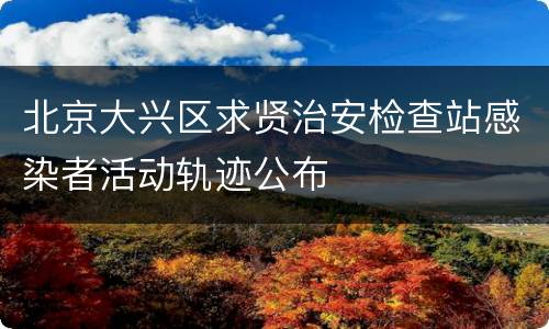 北京大兴区求贤治安检查站感染者活动轨迹公布