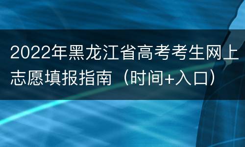 2022年黑龙江省高考考生网上志愿填报指南（时间+入口）