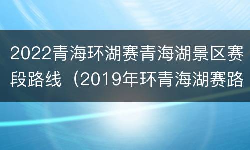 2022青海环湖赛青海湖景区赛段路线（2019年环青海湖赛路线）