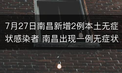 7月27日南昌新增2例本土无症状感染者 南昌出现一例无症状感染者