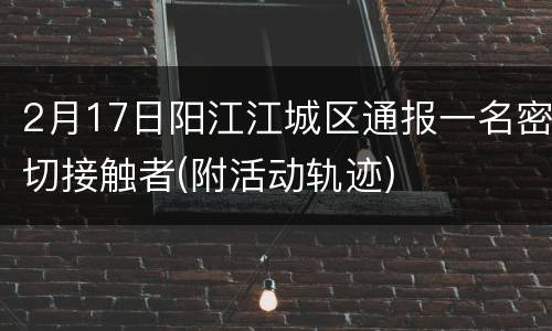 2月17日阳江江城区通报一名密切接触者(附活动轨迹)