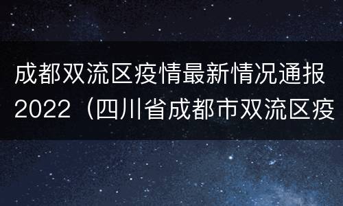 成都双流区疫情最新情况通报2022（四川省成都市双流区疫情最新情况5月18日）