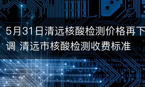5月31日清远核酸检测价格再下调 清远市核酸检测收费标准