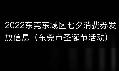 2022东莞东城区七夕消费券发放信息（东莞市圣诞节活动）