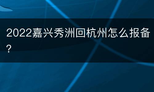 2022嘉兴秀洲回杭州怎么报备？