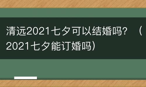 清远2021七夕可以结婚吗？（2021七夕能订婚吗）
