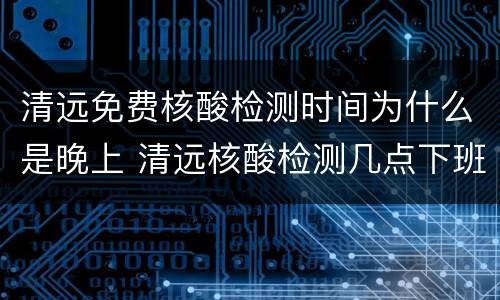 清远免费核酸检测时间为什么是晚上 清远核酸检测几点下班