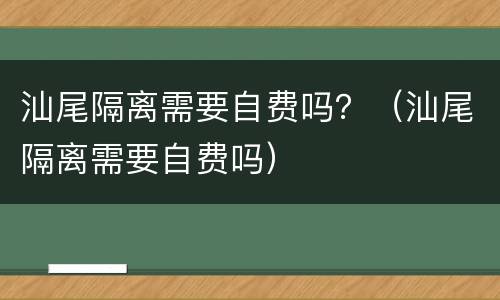 汕尾隔离需要自费吗？（汕尾隔离需要自费吗）