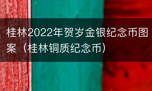 桂林2022年贺岁金银纪念币图案（桂林铜质纪念币）