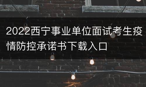 2022西宁事业单位面试考生疫情防控承诺书下载入口