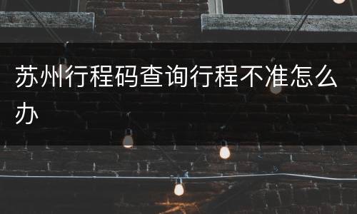 苏州行程码查询行程不准怎么办