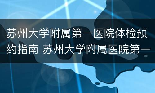 苏州大学附属第一医院体检预约指南 苏州大学附属医院第一医院体检中心