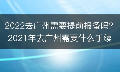 2022去广州需要提前报备吗？ 2021年去广州需要什么手续