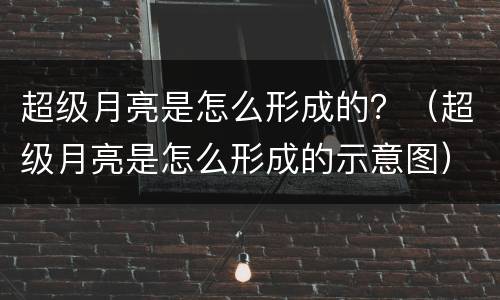 超级月亮是怎么形成的？（超级月亮是怎么形成的示意图）