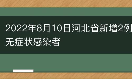 2022年8月10日河北省新增2例无症状感染者