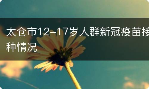 太仓市12-17岁人群新冠疫苗接种情况