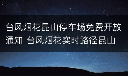 台风烟花昆山停车场免费开放通知 台风烟花实时路径昆山
