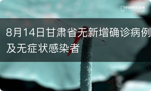 8月14日甘肃省无新增确诊病例及无症状感染者
