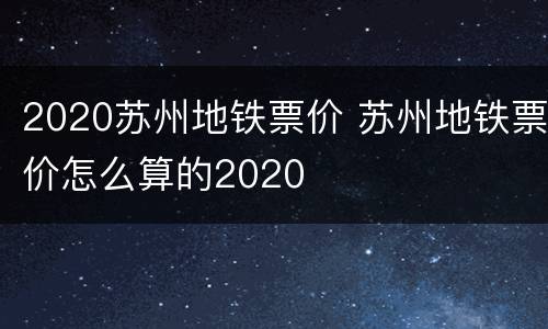 2020苏州地铁票价 苏州地铁票价怎么算的2020