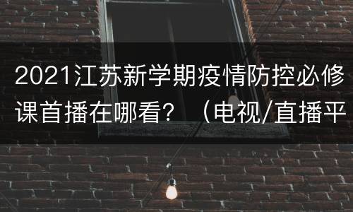 2021江苏新学期疫情防控必修课首播在哪看？（电视/直播平台）