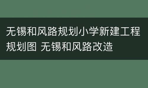 无锡和风路规划小学新建工程规划图 无锡和风路改造