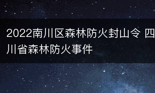 2022南川区森林防火封山令 四川省森林防火事件