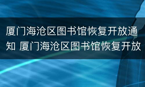 厦门海沧区图书馆恢复开放通知 厦门海沧区图书馆恢复开放通知书