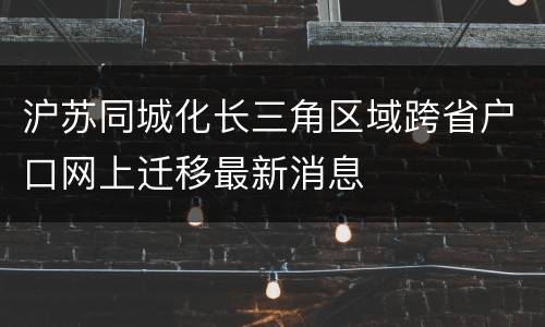 沪苏同城化长三角区域跨省户口网上迁移最新消息