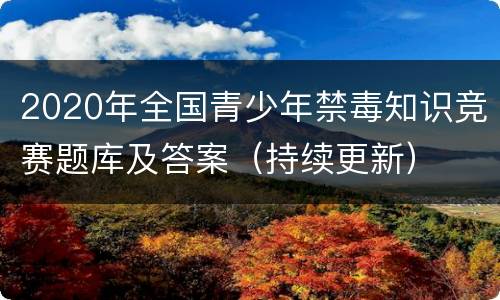 2020年全国青少年禁毒知识竞赛题库及答案（持续更新）