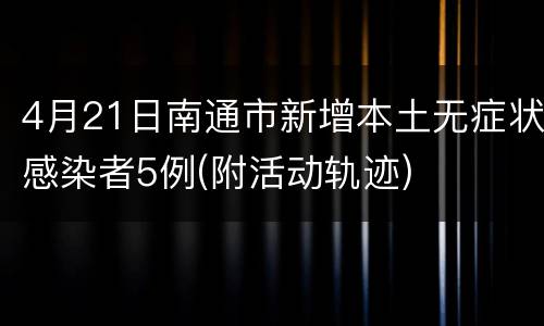 4月21日南通市新增本土无症状感染者5例(附活动轨迹)