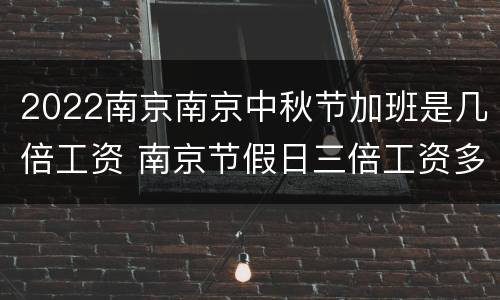 2022南京南京中秋节加班是几倍工资 南京节假日三倍工资多少钱
