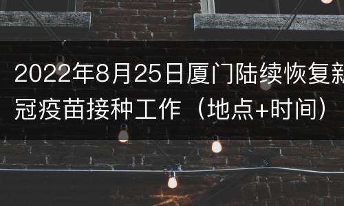 2022年8月25日厦门陆续恢复新冠疫苗接种工作（地点+时间）