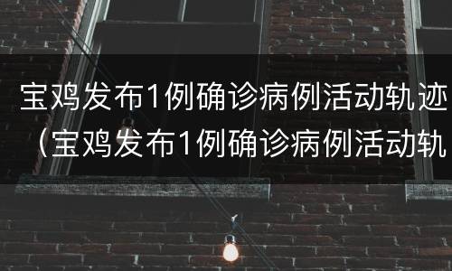 宝鸡发布1例确诊病例活动轨迹（宝鸡发布1例确诊病例活动轨迹图）