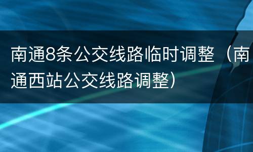 南通8条公交线路临时调整（南通西站公交线路调整）