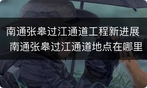 南通张皋过江通道工程新进展 南通张皋过江通道地点在哪里