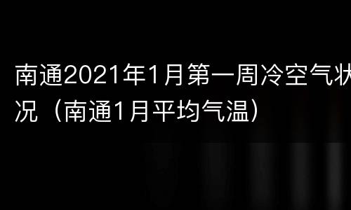 南通2021年1月第一周冷空气状况（南通1月平均气温）