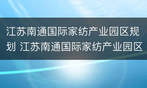 江苏南通国际家纺产业园区规划 江苏南通国际家纺产业园区规划最新消息