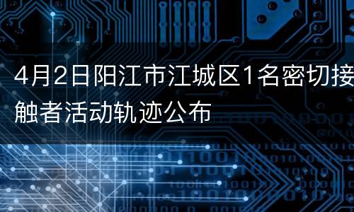 4月2日阳江市江城区1名密切接触者活动轨迹公布