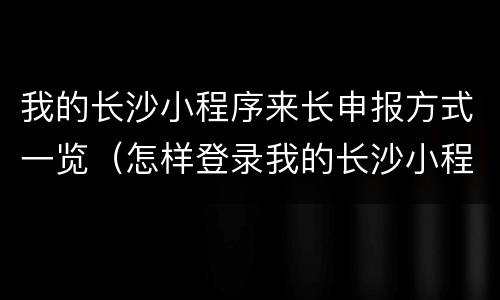 我的长沙小程序来长申报方式一览（怎样登录我的长沙小程序）