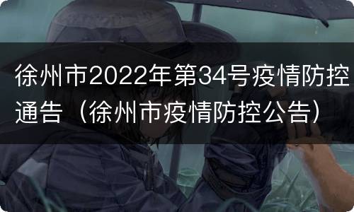 徐州市2022年第34号疫情防控通告（徐州市疫情防控公告）